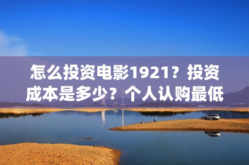 怎么投资电影1921？投资成本是多少？个人认购最低多少可参与？(怎么投资电影收益)