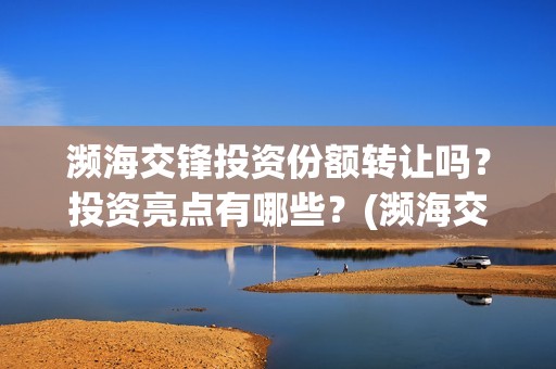 濒海交锋投资份额转让吗?投资亮点有哪些?(濒海交锋是哪家公司出品) 濒海交锋投资份额转让吗?投资亮点有哪些?(濒海交锋是哪家公司出品)