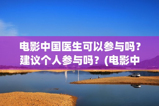 电影中国医生可以参与吗？建议个人参与吗？(电影中国医生讲什么)
