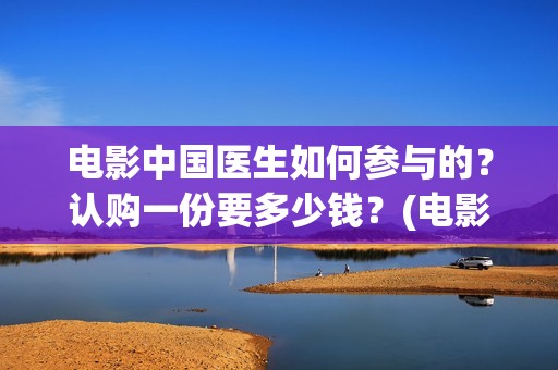 电影中国医生如何参与的？认购一份要多少钱？(电影中国医生如何拍摄)
