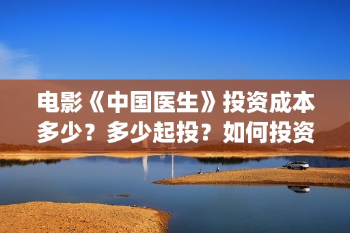 电影《中国医生》投资成本多少？多少起投？如何投资？(电影中国医生演员表)