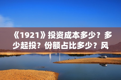 《1921》投资成本多少？多少起投？份额占比多少？风险大吗？(1921投资赚钱吗)