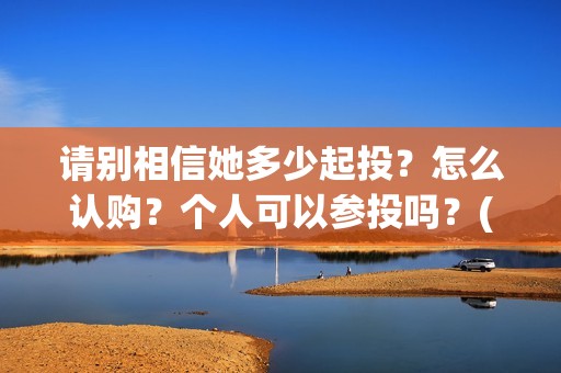 请别相信她多少起投？怎么认购？个人可以参投吗？(请你别相信她)