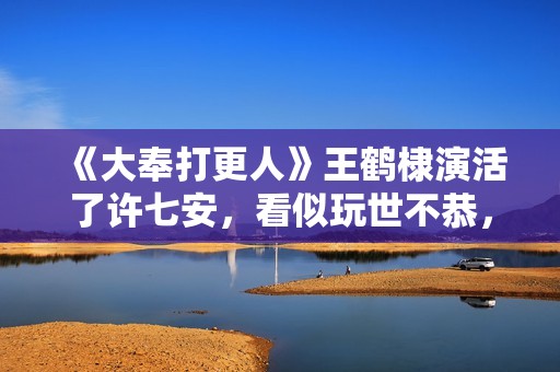 《大奉打更人》王鹤棣演活了许七安，看似玩世不恭，实则步步惊心