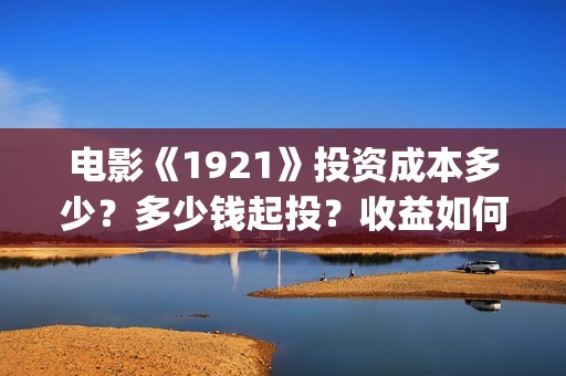 电影《1921》投资成本多少？多少钱起投？收益如何计算？(电影《1921》生动完整)