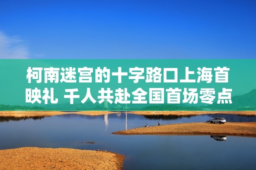 柯南迷宫的十字路口上海首映礼 千人共赴全国首场零点樱花雨