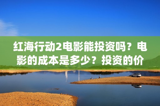 红海行动2电影能投资吗？电影的成本是多少？投资的价值大吗？(红海行动2电影完整播放在线观看国语)
