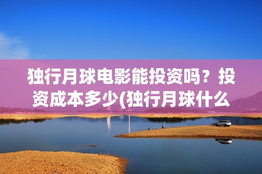 独行月球电影能投资吗？投资成本多少(独行月球什么时候上映)