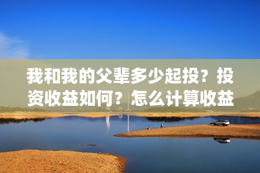 我和我的父辈多少起投？投资收益如何？怎么计算收益？(我和我的父辈多久上映)