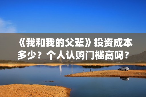 《我和我的父辈》投资成本多少？个人认购门槛高吗？(我和我的父辈电影免费播放完整版观后感)