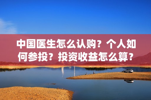 中国医生怎么认购？个人如何参投？投资收益怎么算？(中国医生怎样)