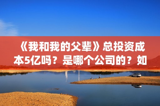 《我和我的父辈》总投资成本5亿吗？是哪个公司的？如何投呢？(《我和我的父辈》电影免费观看)