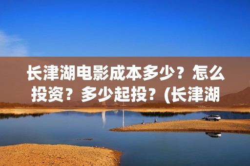 长津湖电影成本多少？怎么投资？多少起投？(长津湖电影投资比例)