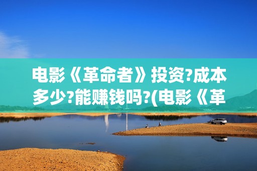 电影《革命者》投资?成本多少?能赚钱吗?(电影《革命者》歌曲)