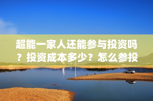 超能一家人还能参与投资吗？投资成本多少？怎么参投？(超能一家人2021)