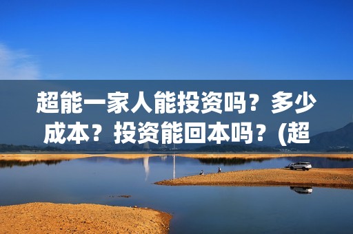 超能一家人能投资吗？多少成本？投资能回本吗？(超能一家人投资公司)