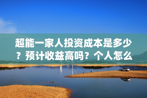 超能一家人投资成本是多少？预计收益高吗？个人怎么参与？(超能一家人投资是不是真的?)