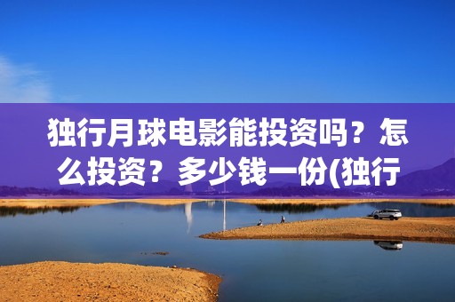 独行月球电影能投资吗？怎么投资？多少钱一份(独行月球电影能上映吗)