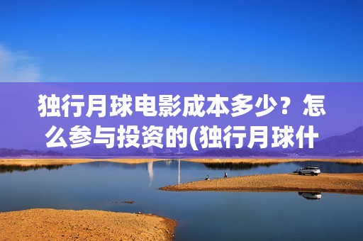 独行月球电影成本多少？怎么参与投资的(独行月球什么时候上映)