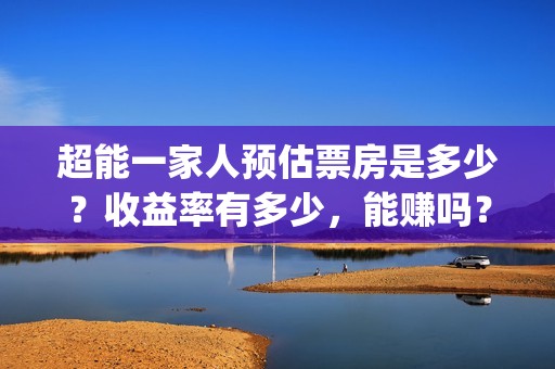超能一家人预估票房是多少？收益率有多少，能赚吗？(超能一家人第12期)