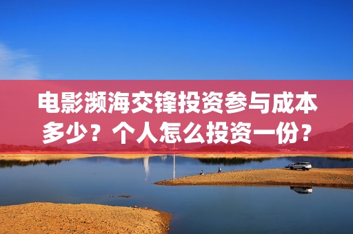 电影濒海交锋投资参与成本多少？个人怎么投资一份？份额真实吗？(濒海交锋电影投资可靠吗)