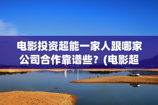 电影投资超能一家人跟哪家公司合作靠谱些？(电影超能一家人怎么投资)