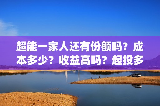 超能一家人还有份额吗？成本多少？收益高吗？起投多少？(超能一家人主演)