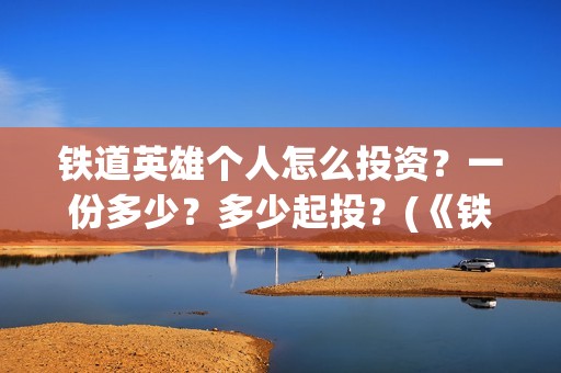 铁道英雄个人怎么投资？一份多少？多少起投？(《铁道英雄》)