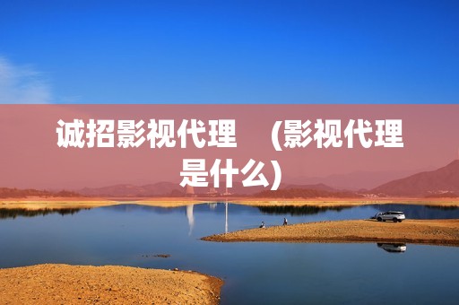 诚招影视代理    (影视代理是什么)