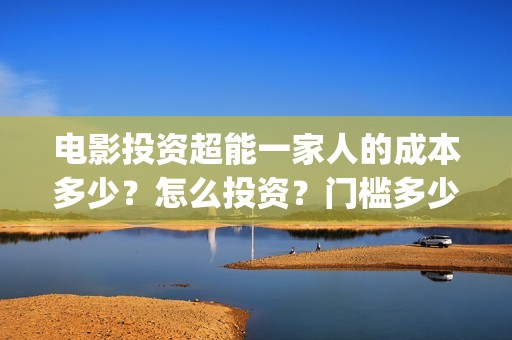 电影投资超能一家人的成本多少？怎么投资？门槛多少(电影超能一家人怎么投资)