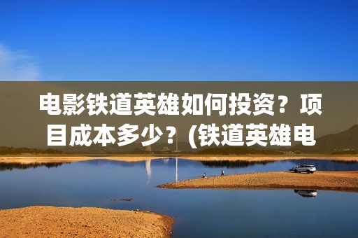 电影铁道英雄如何投资？项目成本多少？(铁道英雄电影简介)