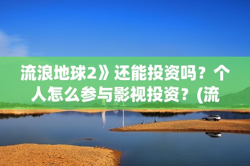 流浪地球2》还能投资吗？个人怎么参与影视投资？(流浪地球2什么)