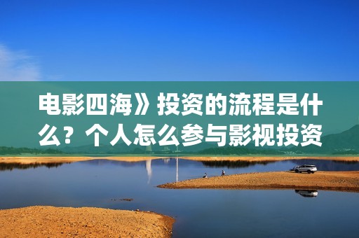 电影四海》投资的流程是什么？个人怎么参与影视投资？(电影四海怎么投资)