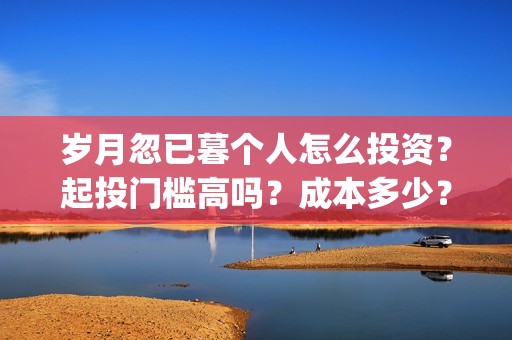 岁月忽已暮个人怎么投资？起投门槛高吗？成本多少？(岁月忽已暮下一句)