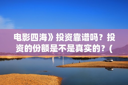 电影四海》投资靠谱吗？投资的份额是不是真实的？(四海电影投资项目)