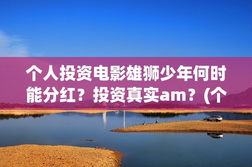 个人投资电影雄狮少年何时能分红？投资真实am？(个人投资电影成功案例)