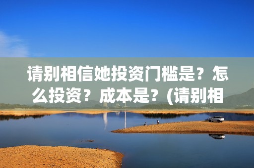 请别相信她投资门槛是？怎么投资？成本是？(请别相信她怎么投资)