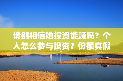 请别相信她投资能赚吗？个人怎么参与投资？份额真假？(请别相信她舟山)