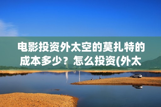 电影投资外太空的莫扎特的成本多少?怎么投资(外太空科幻电影) 电影投资外太空的莫扎特的成本多少?怎么投资(外太空科幻电影)
