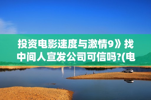 投资电影速度与激情9》找中间人宣发公司可信吗?(电影投资占比怎么算)