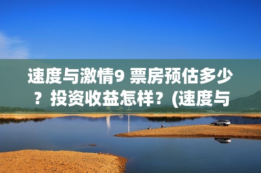 速度与激情9 票房预估多少？投资收益怎样？(速度与激情九票价)