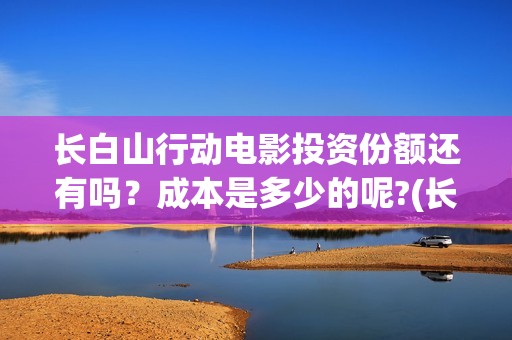 长白山行动电影投资份额还有吗？成本是多少的呢?(长白山行动开机)