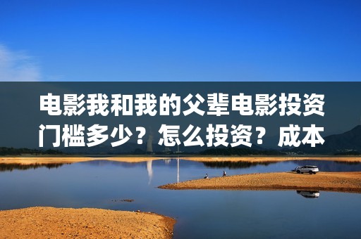 电影我和我的父辈电影投资门槛多少？怎么投资？成本多少？(电影我和我的父亲演员表全部)