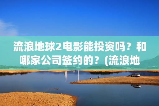 流浪地球2电影能投资吗？和哪家公司签约的？(流浪地球2电影解说)