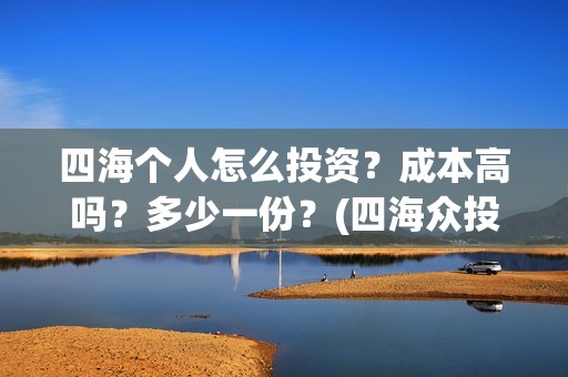 四海个人怎么投资？成本高吗？多少一份？(四海众投app)