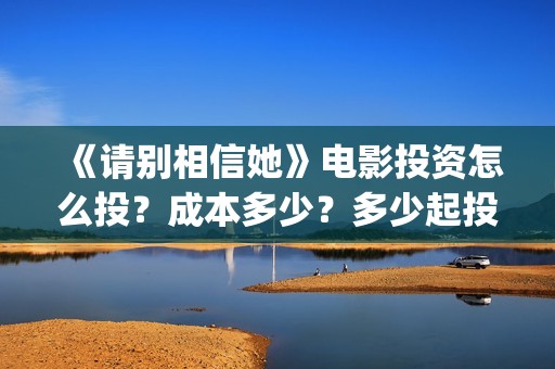 《请别相信她》电影投资怎么投？成本多少？多少起投？(请别相信她 电影)