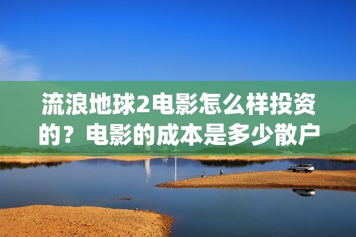 流浪地球2电影怎么样投资的？电影的成本是多少散户也能投资吗？(流浪地球2电影时长)