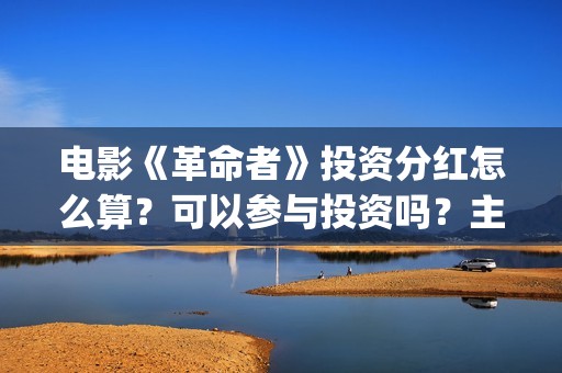 电影《革命者》投资分红怎么算？可以参与投资吗？主演是谁？(电影《革命者》简介)