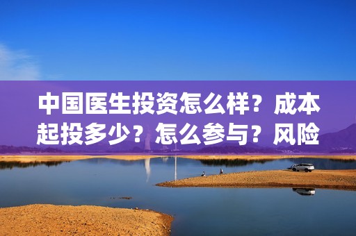 中国医生投资怎么样？成本起投多少？怎么参与？风险大吗？(中国医生谁投资)