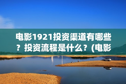 电影1921投资渠道有哪些？投资流程是什么？(电影1921投资和预计票房)